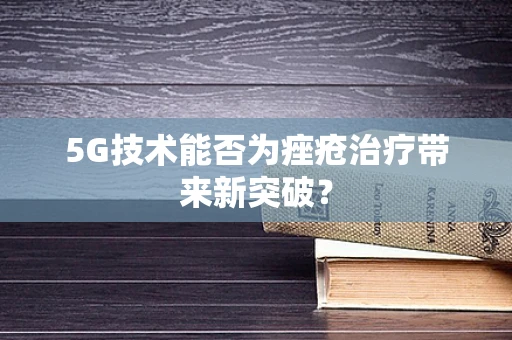 5G技术能否为痤疮治疗带来新突破？