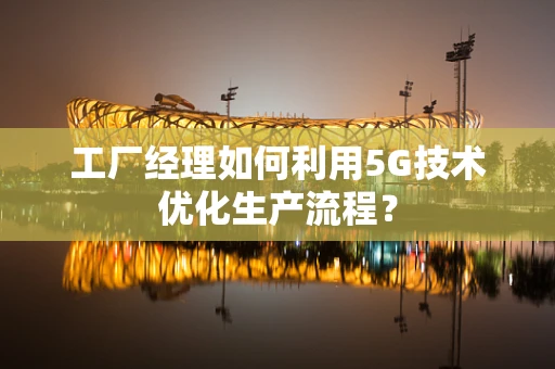 工厂经理如何利用5G技术优化生产流程？