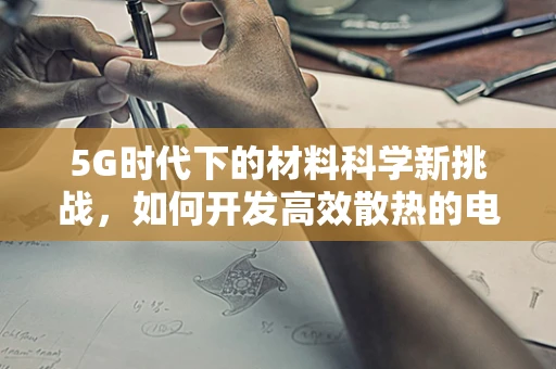 5G时代下的材料科学新挑战，如何开发高效散热的电子设备材料？