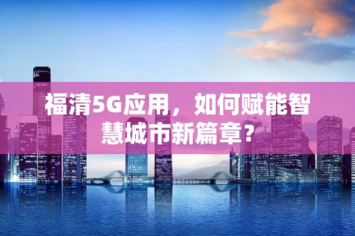 福清5G应用，如何赋能智慧城市新篇章？