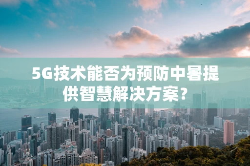 5G技术能否为预防中暑提供智慧解决方案？