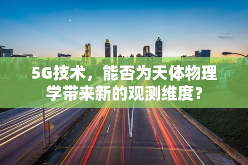 5G技术，能否为天体物理学带来新的观测维度？