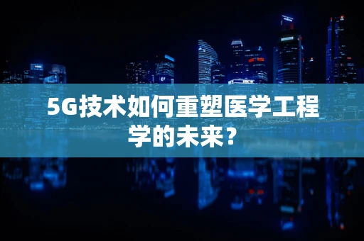 5G技术如何重塑医学工程学的未来？