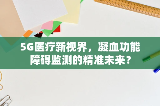 5G医疗新视界，凝血功能障碍监测的精准未来？