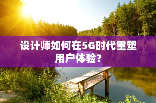 设计师如何在5G时代重塑用户体验？