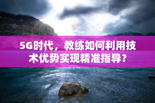 5G时代，教练如何利用技术优势实现精准指导？