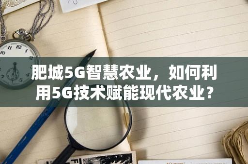 肥城5G智慧农业，如何利用5G技术赋能现代农业？