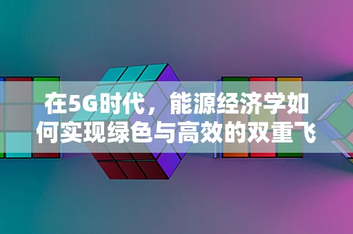 在5G时代，能源经济学如何实现绿色与高效的双重飞跃？