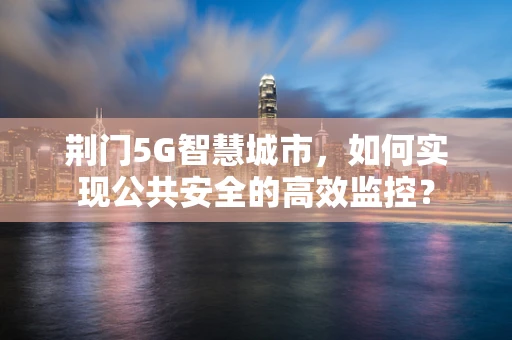 荆门5G智慧城市，如何实现公共安全的高效监控？