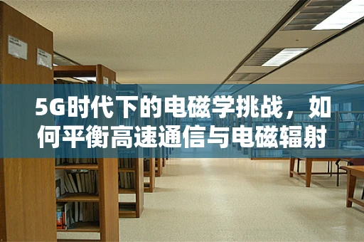 5G时代下的电磁学挑战，如何平衡高速通信与电磁辐射安全？