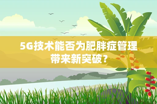 5G技术能否为肥胖症管理带来新突破？