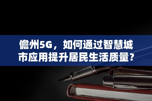 儋州5G，如何通过智慧城市应用提升居民生活质量？