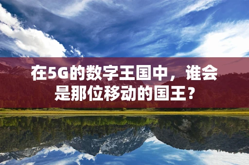 在5G的数字王国中，谁会是那位移动的国王？