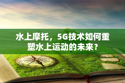 水上摩托，5G技术如何重塑水上运动的未来？