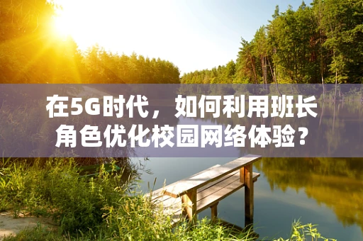 在5G时代，如何利用班长角色优化校园网络体验？