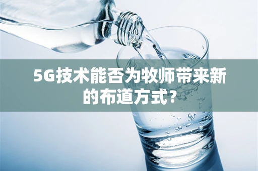 5G技术能否为牧师带来新的布道方式？