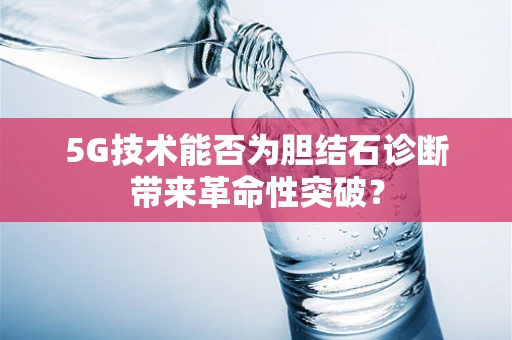 5G技术能否为胆结石诊断带来革命性突破？