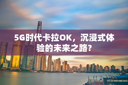 5G时代卡拉OK，沉浸式体验的未来之路？