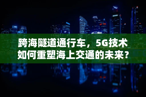 跨海隧道通行车，5G技术如何重塑海上交通的未来？