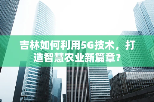 吉林如何利用5G技术，打造智慧农业新篇章？