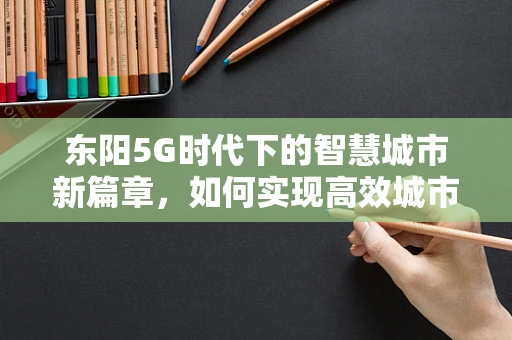 东阳5G时代下的智慧城市新篇章，如何实现高效城市管理？