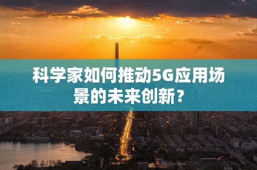 科学家如何推动5G应用场景的未来创新？