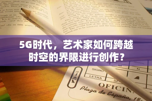 5G时代，艺术家如何跨越时空的界限进行创作？