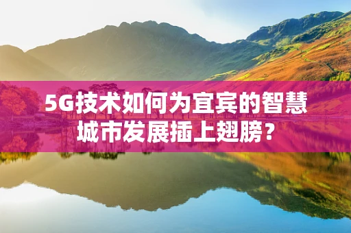 5G技术如何为宜宾的智慧城市发展插上翅膀？