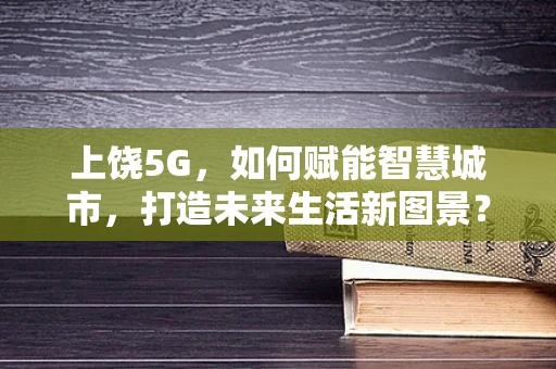 上饶5G，如何赋能智慧城市，打造未来生活新图景？