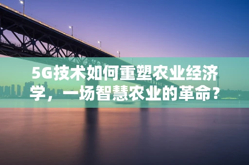 5G技术如何重塑农业经济学，一场智慧农业的革命？