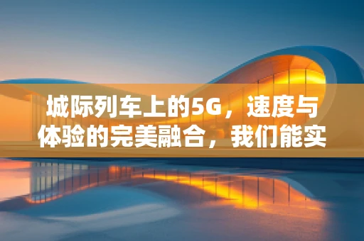 城际列车上的5G，速度与体验的完美融合，我们能实现吗？