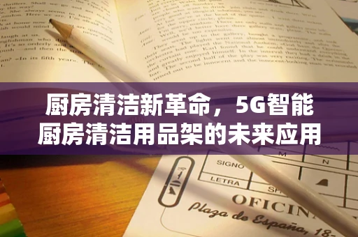 厨房清洁新革命，5G智能厨房清洁用品架的未来应用与挑战？