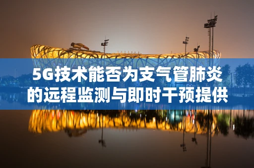 5G技术能否为支气管肺炎的远程监测与即时干预提供新思路？