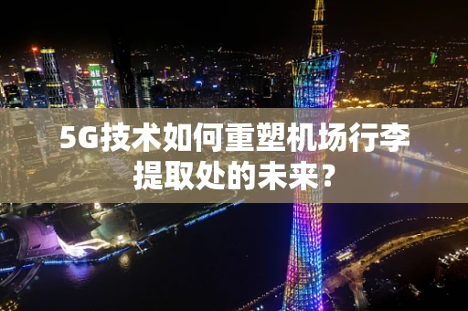 5G技术如何重塑机场行李提取处的未来？