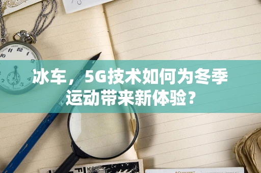 冰车，5G技术如何为冬季运动带来新体验？