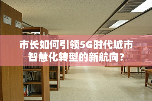 市长如何引领5G时代城市智慧化转型的新航向？