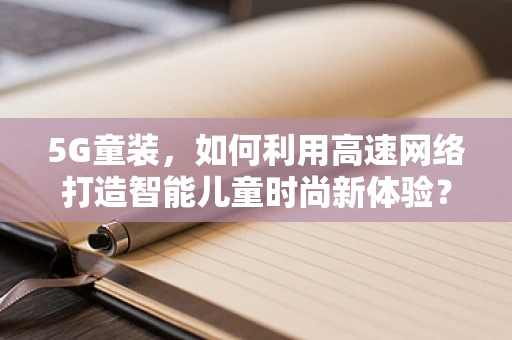 5G童装，如何利用高速网络打造智能儿童时尚新体验？