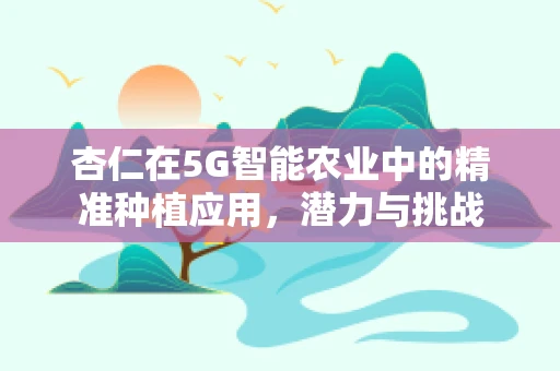 杏仁在5G智能农业中的精准种植应用，潜力与挑战