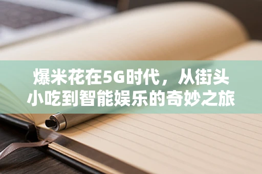 爆米花在5G时代，从街头小吃到智能娱乐的奇妙之旅？