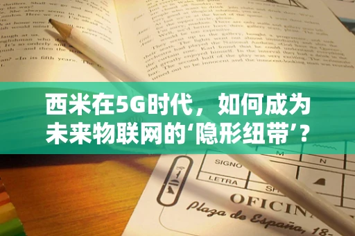 西米在5G时代，如何成为未来物联网的‘隐形纽带’？