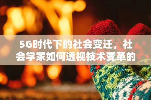 5G时代下的社会变迁，社会学家如何透视技术变革的深层影响？