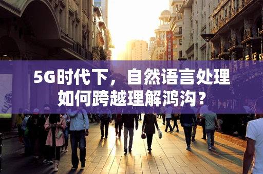 5G时代下，自然语言处理如何跨越理解鸿沟？