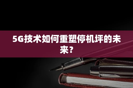 5G技术如何重塑停机坪的未来？