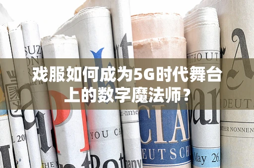 戏服如何成为5G时代舞台上的数字魔法师？