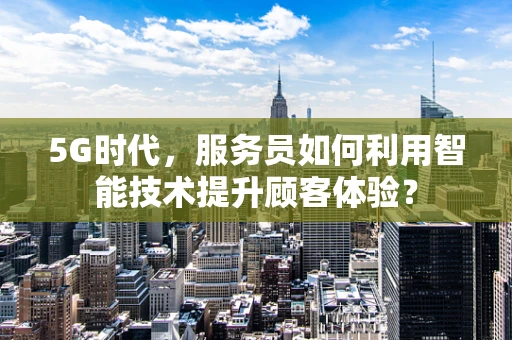 5G时代，服务员如何利用智能技术提升顾客体验？