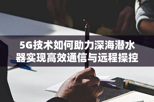 5G技术如何助力深海潜水器实现高效通信与远程操控？