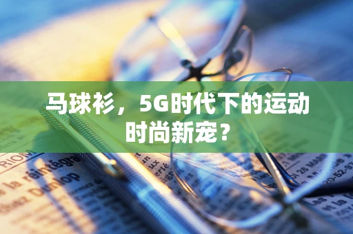 马球衫，5G时代下的运动时尚新宠？