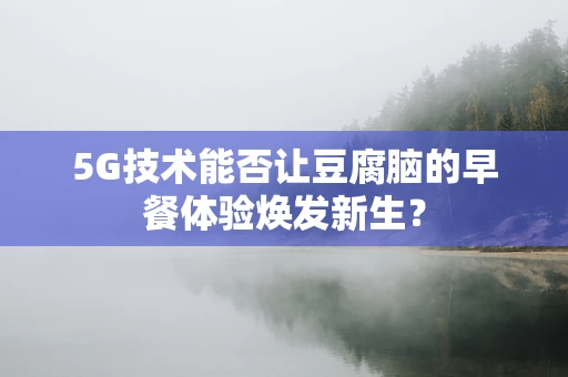 5G技术能否让豆腐脑的早餐体验焕发新生？