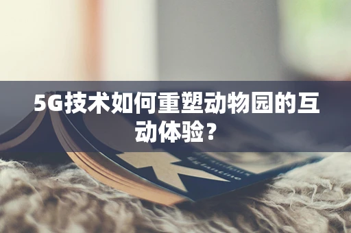 5G技术如何重塑动物园的互动体验？