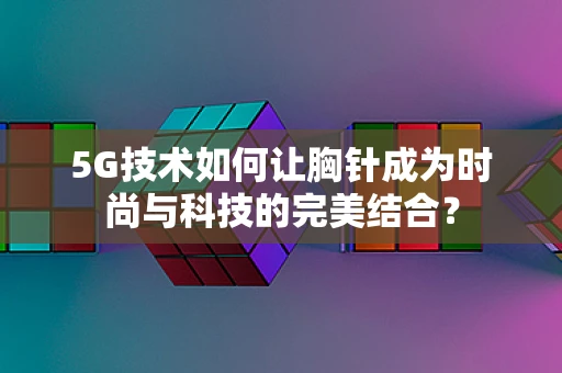 5G技术如何让胸针成为时尚与科技的完美结合？